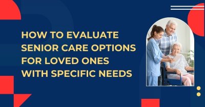 How To Evaluate Senior Care Options For Loved Ones?